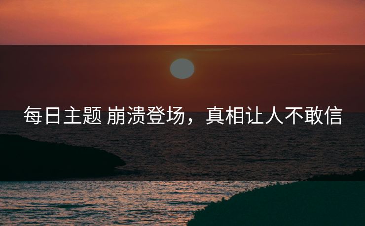 每日主题 崩溃登场，真相让人不敢信