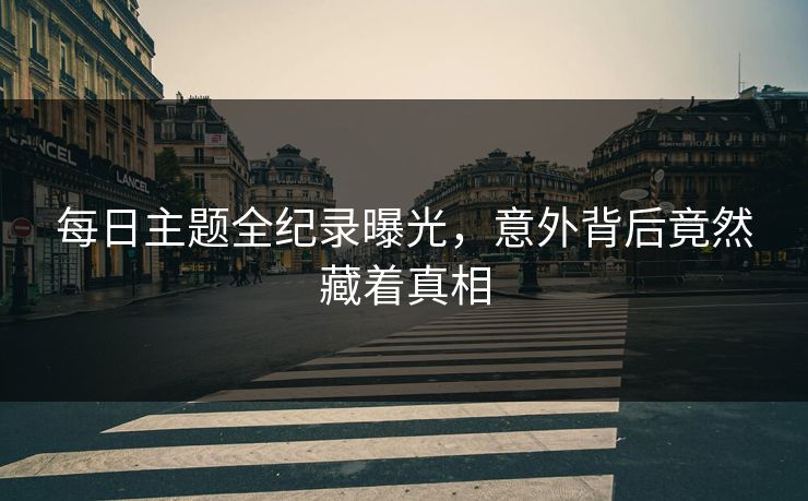 每日主题全纪录曝光，意外背后竟然藏着真相
