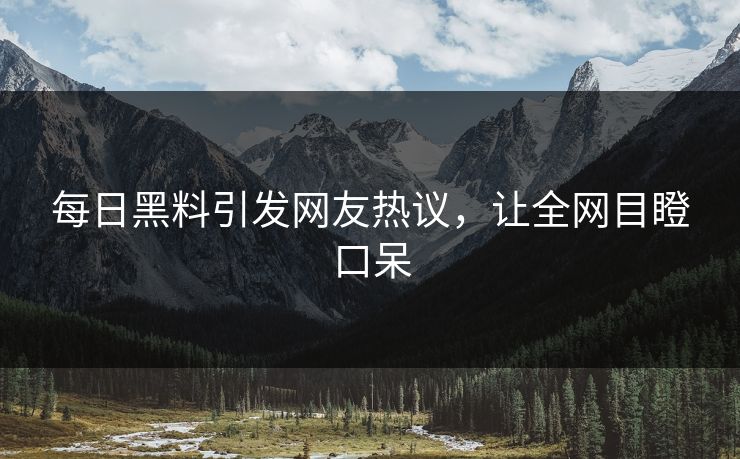 每日黑料引发网友热议，让全网目瞪口呆