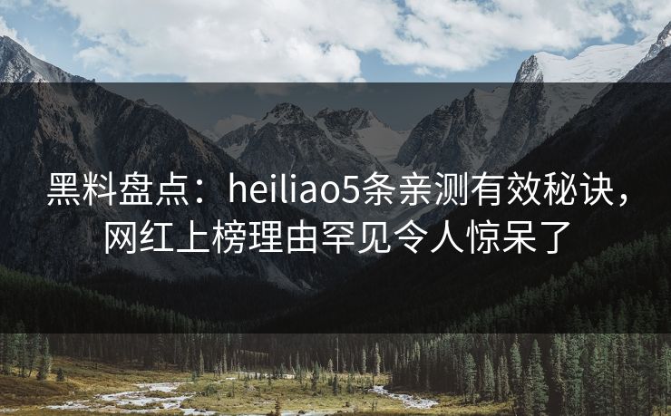 黑料盘点：heiliao5条亲测有效秘诀，网红上榜理由罕见令人惊呆了