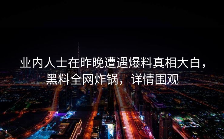 业内人士在昨晚遭遇爆料真相大白，黑料全网炸锅，详情围观