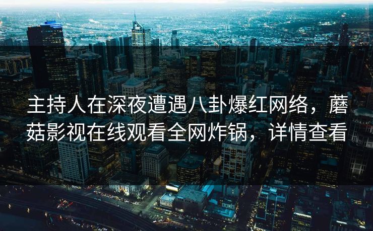 主持人在深夜遭遇八卦爆红网络，蘑菇影视在线观看全网炸锅，详情查看