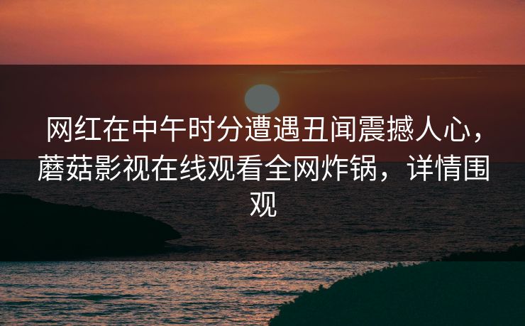 网红在中午时分遭遇丑闻震撼人心，蘑菇影视在线观看全网炸锅，详情围观