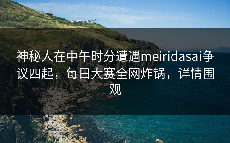 神秘人在中午时分遭遇meiridasai争议四起，每日大赛全网炸锅，详情围观