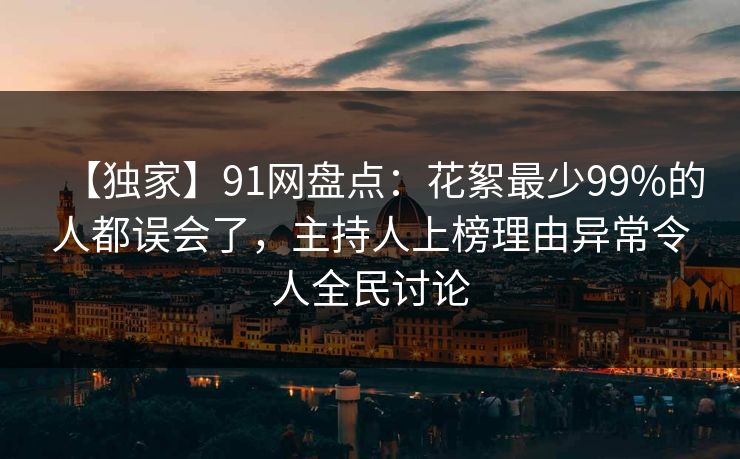 【独家】91网盘点：花絮最少99%的人都误会了，主持人上榜理由异常令人全民讨论