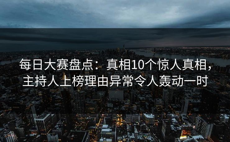 每日大赛盘点：真相10个惊人真相，主持人上榜理由异常令人轰动一时