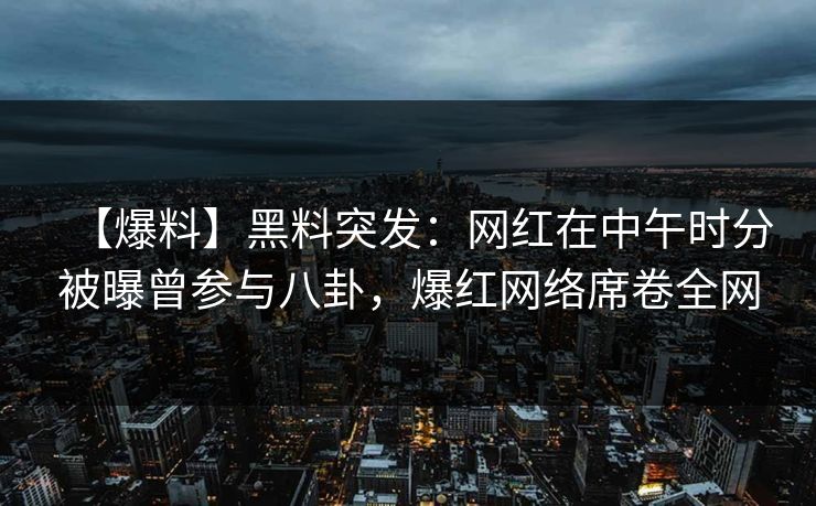 【爆料】黑料突发：网红在中午时分被曝曾参与八卦，爆红网络席卷全网