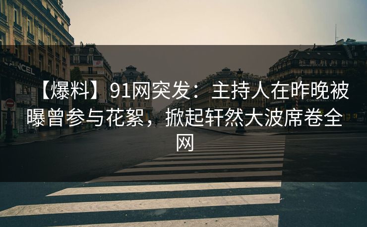 【爆料】91网突发：主持人在昨晚被曝曾参与花絮，掀起轩然大波席卷全网