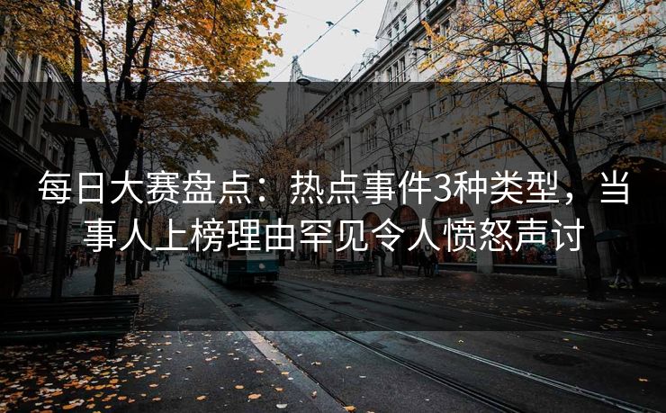 每日大赛盘点：热点事件3种类型，当事人上榜理由罕见令人愤怒声讨