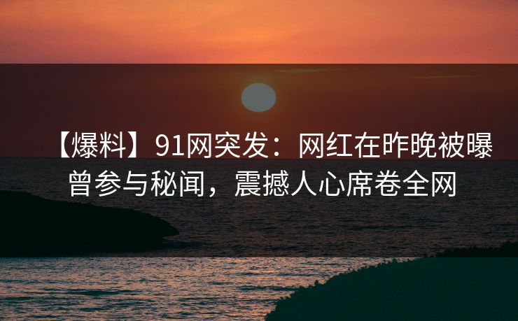 【爆料】91网突发：网红在昨晚被曝曾参与秘闻，震撼人心席卷全网