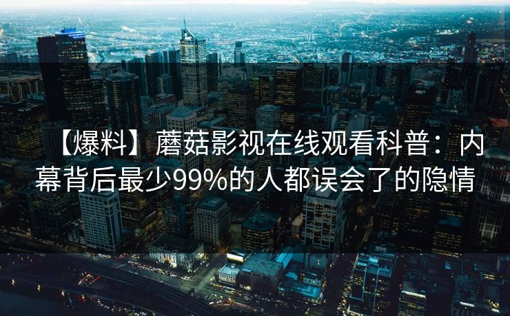 【爆料】蘑菇影视在线观看科普：内幕背后最少99%的人都误会了的隐情