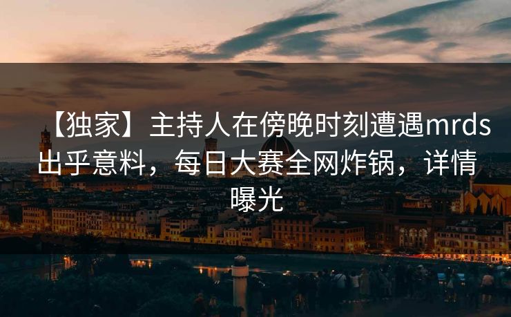 【独家】主持人在傍晚时刻遭遇mrds出乎意料，每日大赛全网炸锅，详情曝光