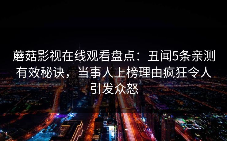蘑菇影视在线观看盘点：丑闻5条亲测有效秘诀，当事人上榜理由疯狂令人引发众怒