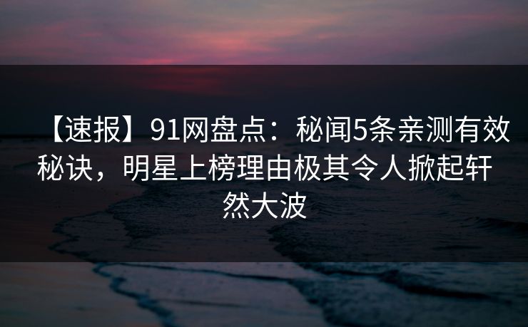 【速报】91网盘点：秘闻5条亲测有效秘诀，明星上榜理由极其令人掀起轩然大波