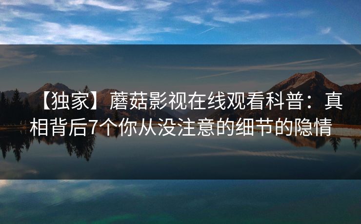 【独家】蘑菇影视在线观看科普：真相背后7个你从没注意的细节的隐情