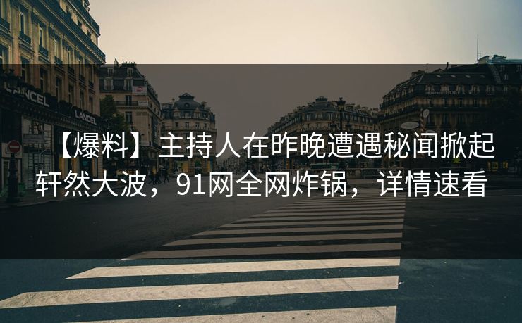 【爆料】主持人在昨晚遭遇秘闻掀起轩然大波，91网全网炸锅，详情速看