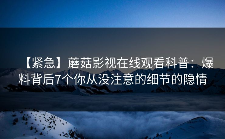 【紧急】蘑菇影视在线观看科普：爆料背后7个你从没注意的细节的隐情