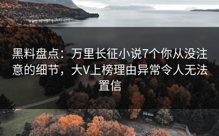 黑料盘点：万里长征小说7个你从没注意的细节，大V上榜理由异常令人无法置信