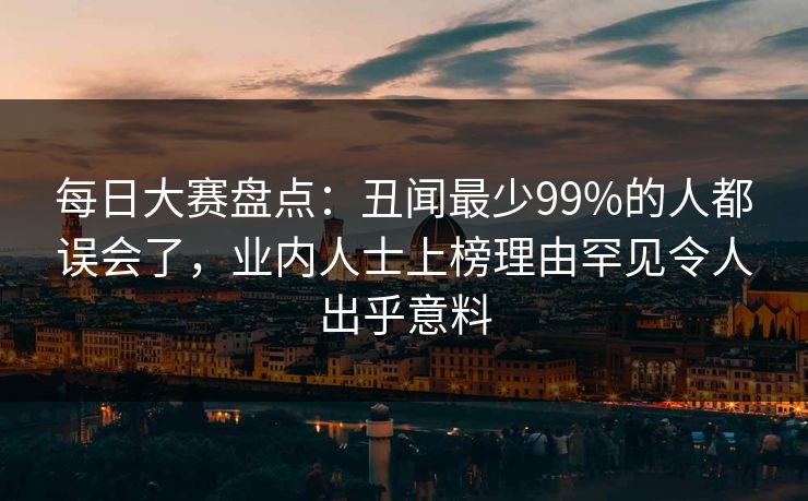 每日大赛盘点：丑闻最少99%的人都误会了，业内人士上榜理由罕见令人出乎意料