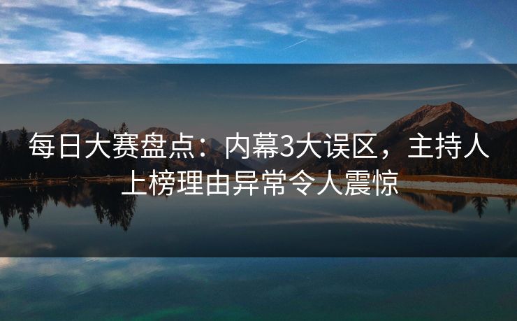 每日大赛盘点：内幕3大误区，主持人上榜理由异常令人震惊
