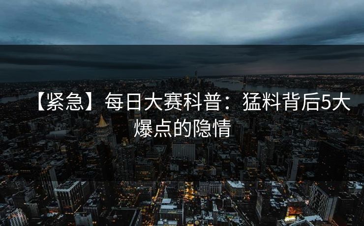 【紧急】每日大赛科普：猛料背后5大爆点的隐情