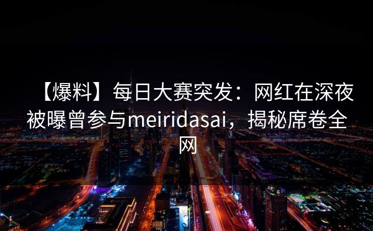 【爆料】每日大赛突发：网红在深夜被曝曾参与meiridasai，揭秘席卷全网