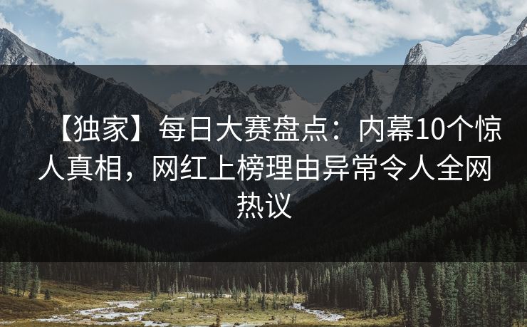 【独家】每日大赛盘点：内幕10个惊人真相，网红上榜理由异常令人全网热议