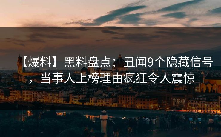 【爆料】黑料盘点：丑闻9个隐藏信号，当事人上榜理由疯狂令人震惊
