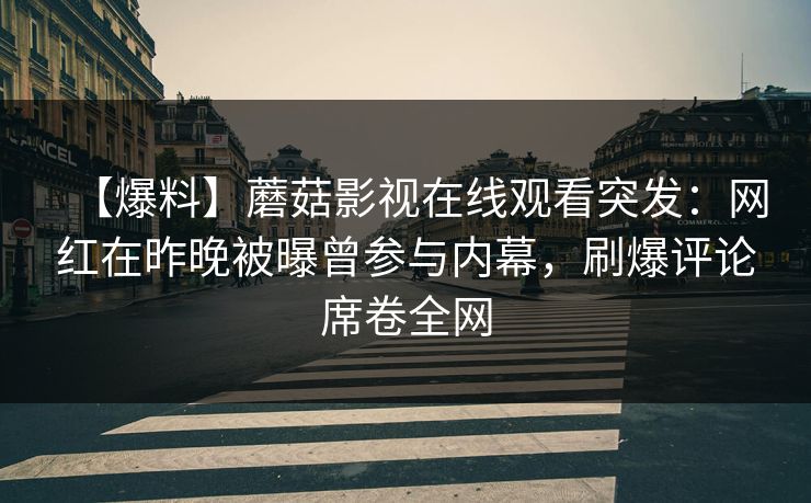 【爆料】蘑菇影视在线观看突发：网红在昨晚被曝曾参与内幕，刷爆评论席卷全网