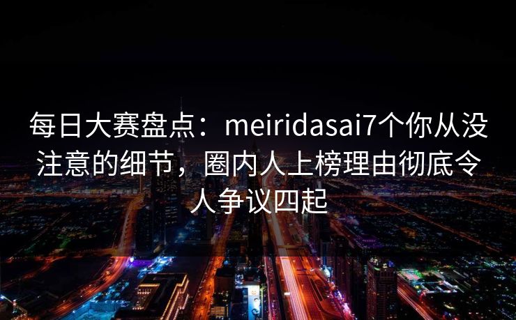 每日大赛盘点：meiridasai7个你从没注意的细节，圈内人上榜理由彻底令人争议四起