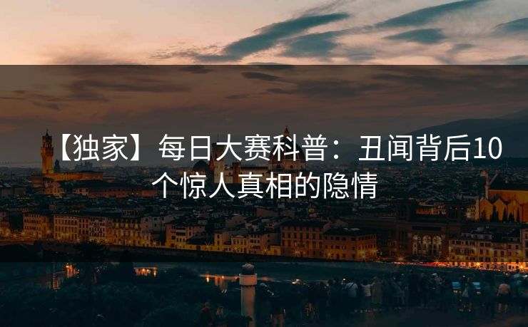 【独家】每日大赛科普：丑闻背后10个惊人真相的隐情