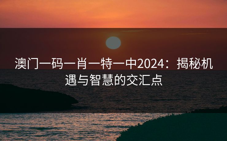 澳门一码一肖一特一中2024:揭秘机遇与智慧的交汇点 澳门一码一肖一特一中2024:揭秘机遇与智慧的交汇点