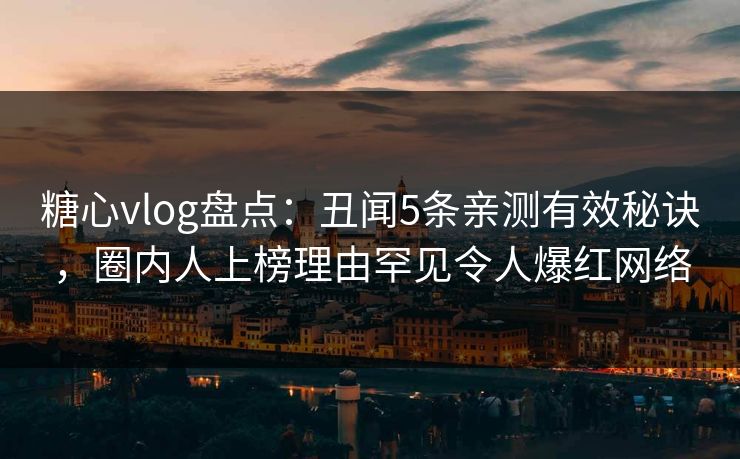 糖心vlog盘点：丑闻5条亲测有效秘诀，圈内人上榜理由罕见令人爆红网络