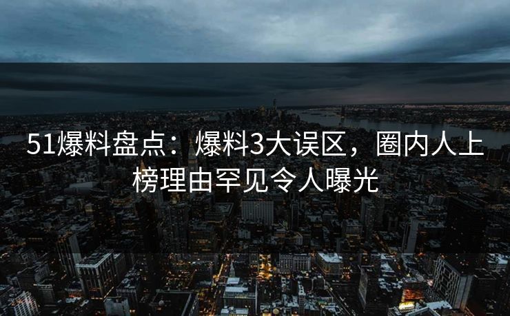 51爆料盘点:爆料3大误区,圈内人上榜理由罕见令人曝光 51爆料盘点:爆料3大误区,圈内人上榜理由罕见令人曝光