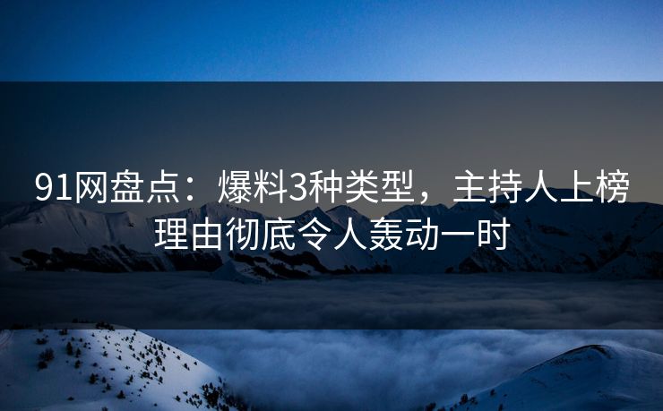 91网盘点：爆料3种类型，主持人上榜理由彻底令人轰动一时