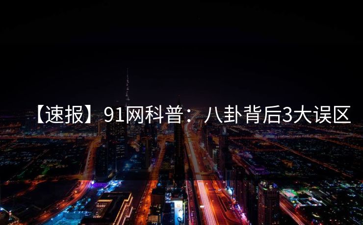 【速报】91网科普：八卦背后3大误区