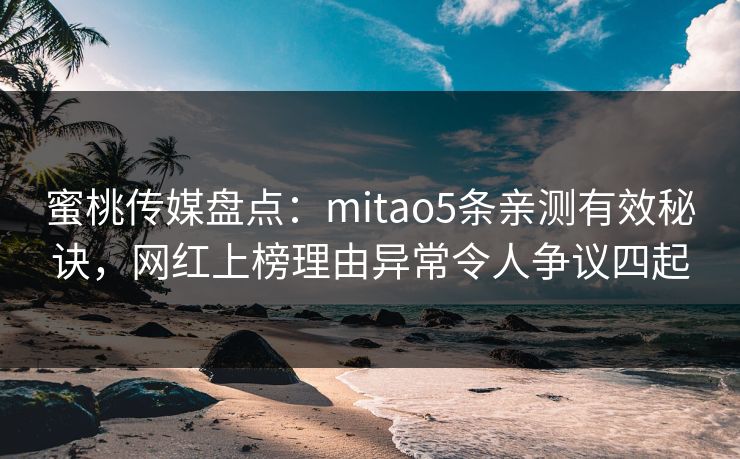 蜜桃传媒盘点：mitao5条亲测有效秘诀，网红上榜理由异常令人争议四起
