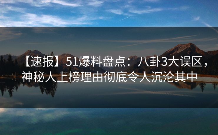 【速报】51爆料盘点：八卦3大误区，神秘人上榜理由彻底令人沉沦其中