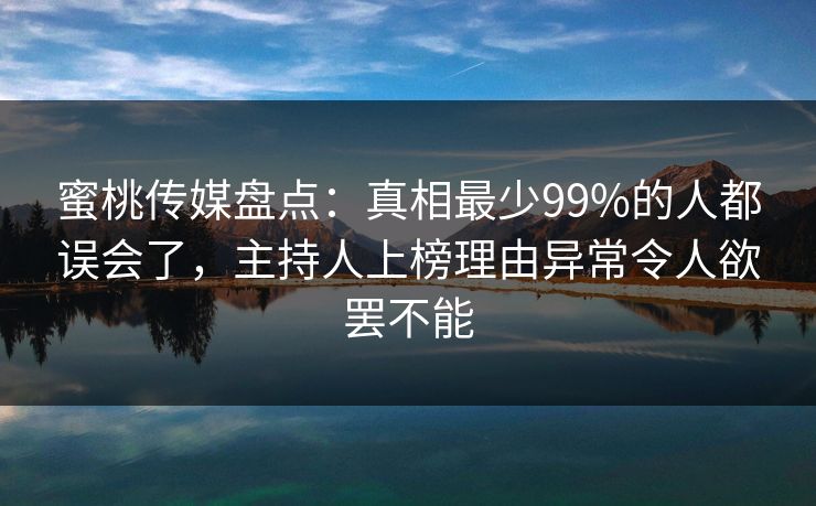 蜜桃传媒盘点：真相最少99%的人都误会了，主持人上榜理由异常令人欲罢不能