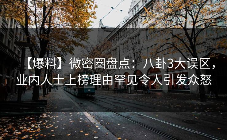 【爆料】微密圈盘点：八卦3大误区，业内人士上榜理由罕见令人引发众怒