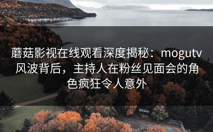 蘑菇影视在线观看深度揭秘：mogutv风波背后，主持人在粉丝见面会的角色疯狂令人意外