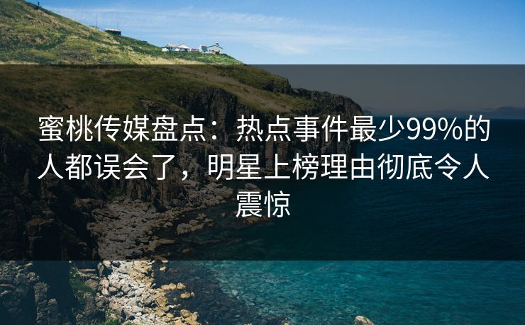 蜜桃传媒盘点：热点事件最少99%的人都误会了，明星上榜理由彻底令人震惊