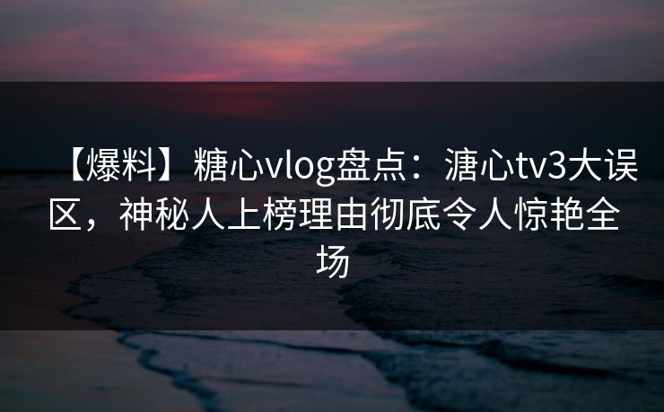 【爆料】糖心vlog盘点:溏心tv3大误区,神秘人上榜理由彻底令人惊艳全场 【爆料】糖心vlog盘点:溏心tv3大误区,神秘人上榜理由彻底令人惊艳全场