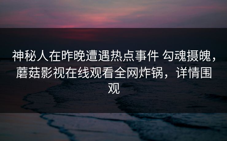 神秘人在昨晚遭遇热点事件 勾魂摄魄,蘑菇影视在线观看全网炸锅,详情围观 神秘人在昨晚遭遇热点事件 勾魂摄魄,蘑菇影视在线观看全网炸锅,详情围观
