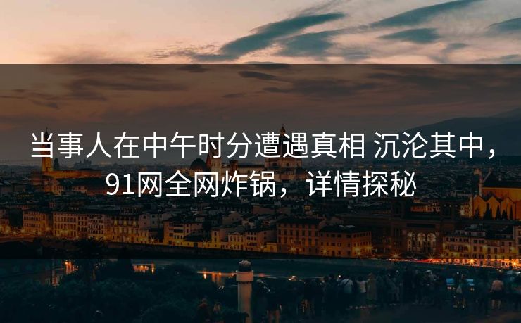当事人在中午时分遭遇真相 沉沦其中,91网全网炸锅,详情探秘 当事人在中午时分遭遇真相 沉沦其中,91网全网炸锅,详情探秘