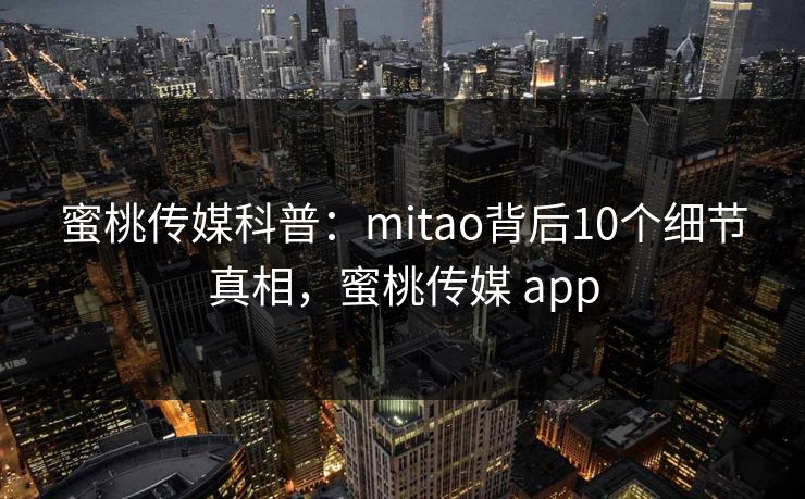 蜜桃传媒科普：mitao背后10个细节真相，蜜桃传媒 app