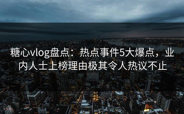 糖心vlog盘点：热点事件5大爆点，业内人士上榜理由极其令人热议不止