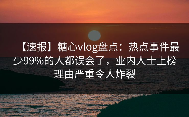 【速报】糖心vlog盘点：热点事件最少99%的人都误会了，业内人士上榜理由严重令人炸裂