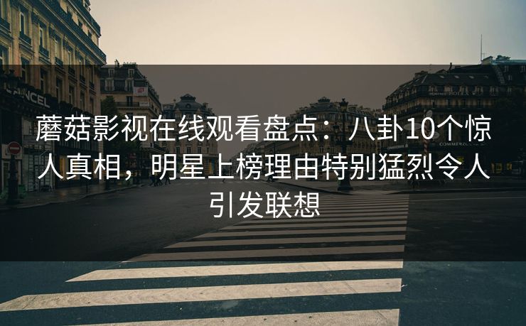 蘑菇影视在线观看盘点：八卦10个惊人真相，明星上榜理由特别猛烈令人引发联想