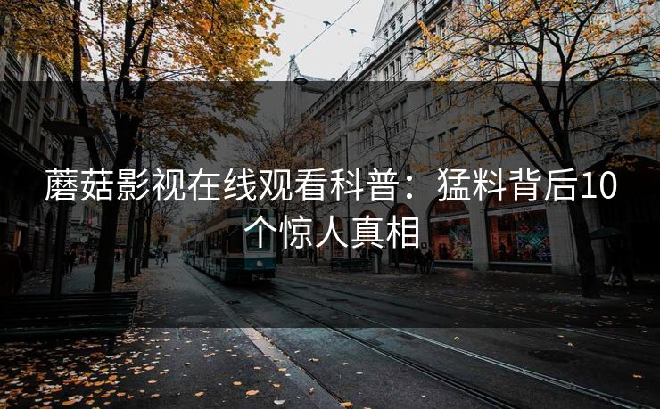 蘑菇影视在线观看科普：猛料背后10个惊人真相